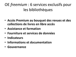 OE  freemium  : 6 services exclusifs pour les bibliothèques Accès Premium au bouquet des revues et des collections de livres en libre accès Assistance et formation Fourniture et services de données Indicateurs Informations et documentation Gouvernance 