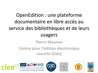 OpenEdition : une plateforme documentaire en libre accès au service des bibliothèques et de leurs usagers Pierre Mounier Centre pour l’édition électronique ouverte (Cléo) 