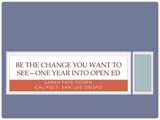 BE THE CHANGE YOU WANT TO
SEE—ONE YEAR INTO OPEN ED
SARAH FAYE COHEN
CAL POLY, SAN LUIS OBISPO

 