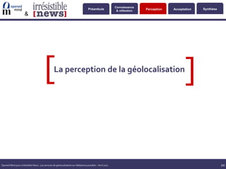 Connaissance
                                                                                    Préambule               & utilisation   Perception   Acceptation   Synthèse
                      &




                                         [         La perception de la géolocalisation
                                                                                                                                               [

Opened Mind pour Irrésistible News : Les services de géolocalisation sur téléphone portable – Avril 2011                                                          20
 