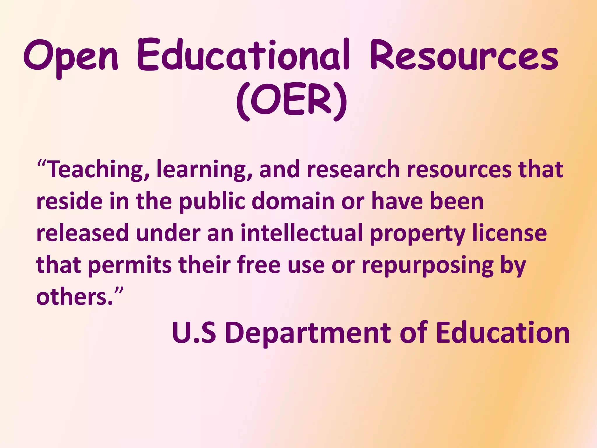 Open Educational Resources
(OER)
“Teaching, learning, and research resources that
reside in the public domain or have been
released under an intellectual property license
that permits their free use or repurposing by
others.”
U.S Department of Education
 