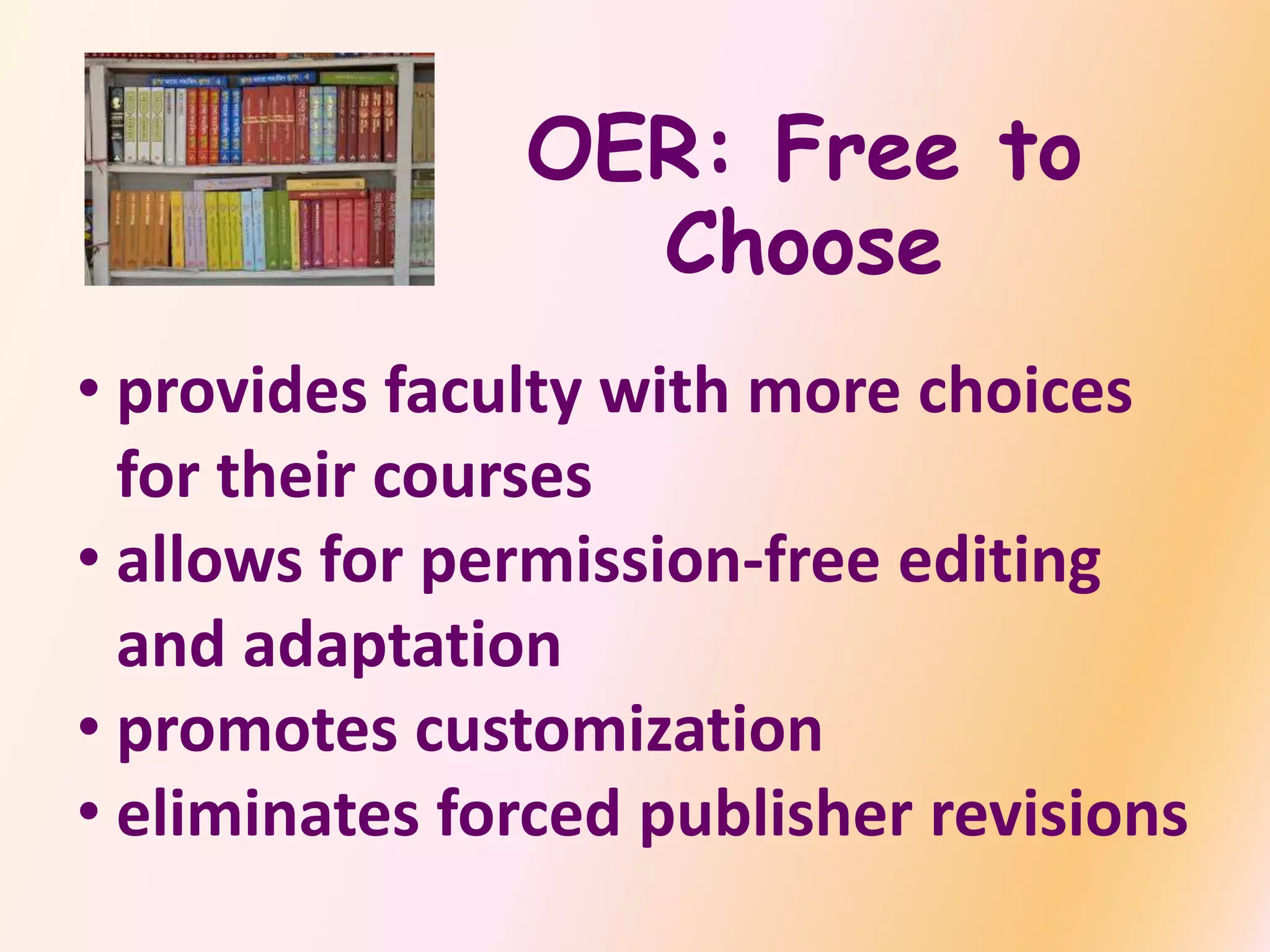 OER: Free to
Choose
• provides faculty with more choices
for their courses
• allows for permission-free editing
and adaptation
• promotes customization
• eliminates forced publisher revisions
 