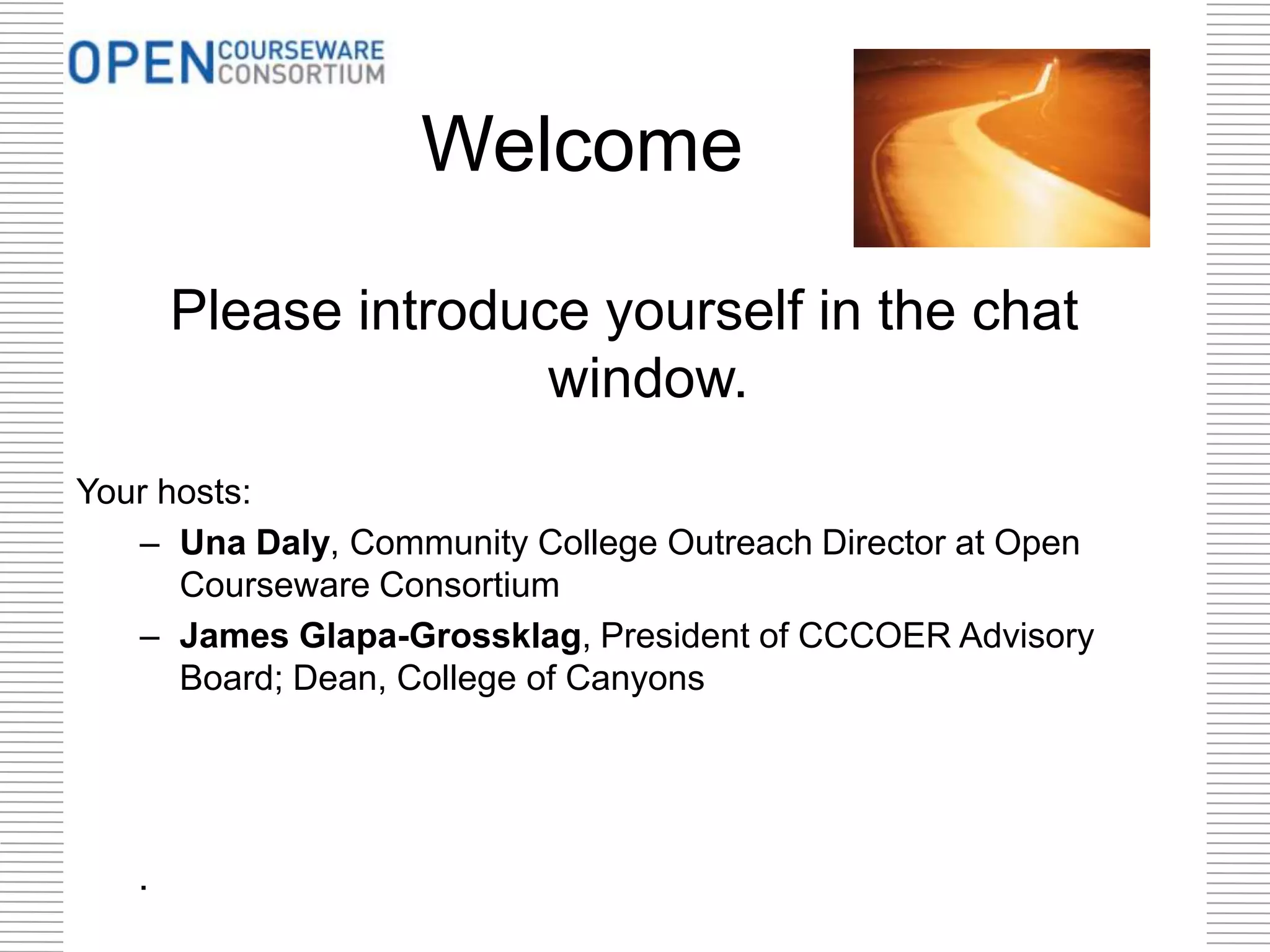 Welcome
Please introduce yourself in the chat
window.
Your hosts:
– Una Daly, Community College Outreach Director at Open
Courseware Consortium
– James Glapa-Grossklag, President of CCCOER Advisory
Board; Dean, College of Canyons
.
 