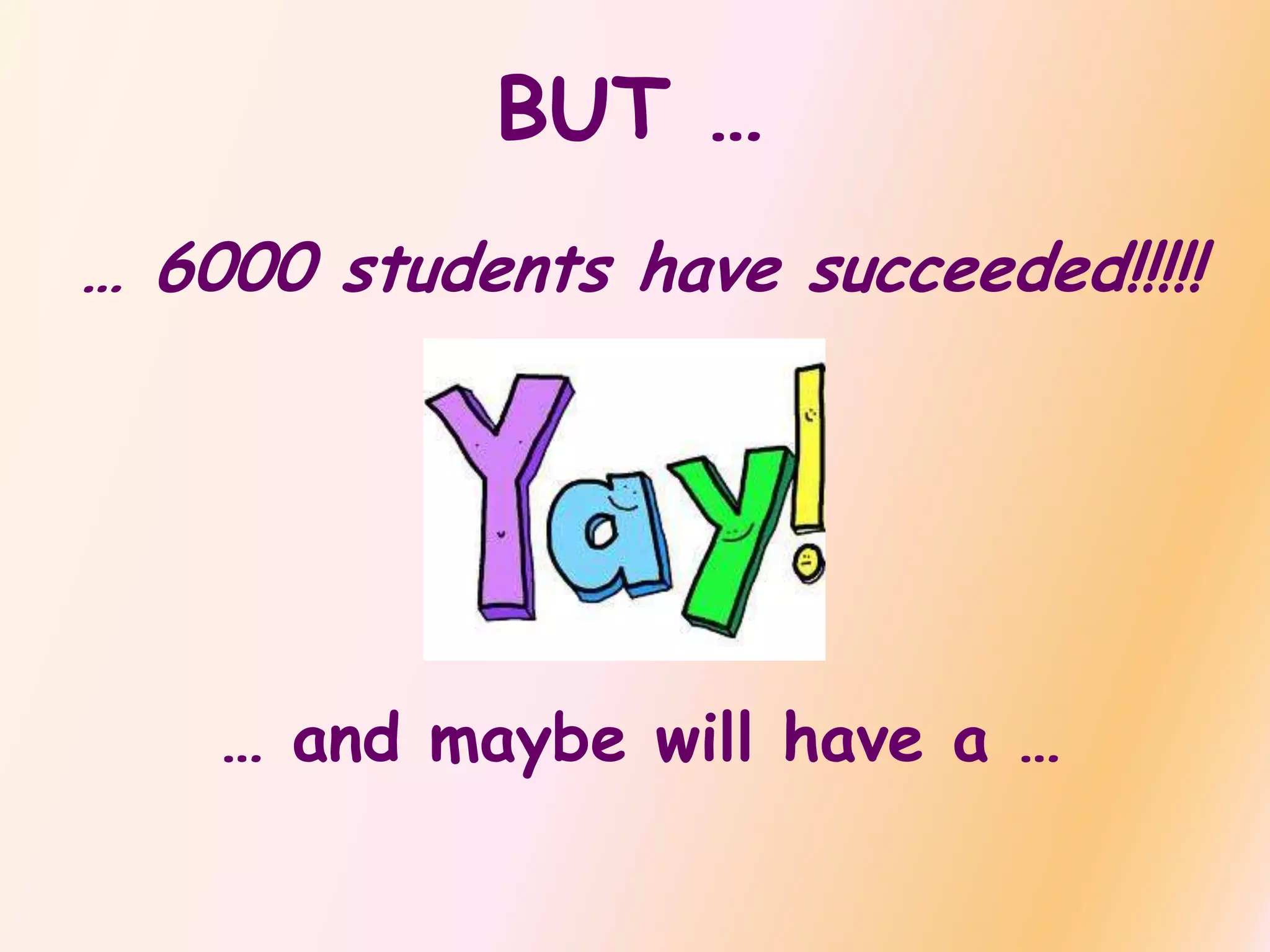 BUT …
… 6000 students have succeeded!!!!!
… and maybe will have a …
 