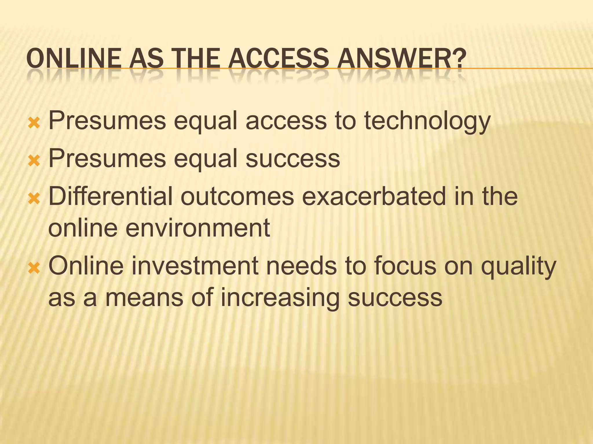 ONLINE AS THE ACCESS ANSWER?
 Presumes equal access to technology
 Presumes equal success
 Differential outcomes exacerbated in the
online environment
 Online investment needs to focus on quality
as a means of increasing success
 