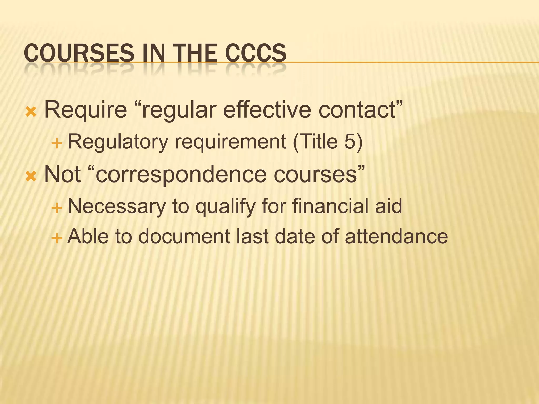 COURSES IN THE CCCS
 Require “regular effective contact”
 Regulatory requirement (Title 5)
 Not “correspondence courses”
 Necessary to qualify for financial aid
 Able to document last date of attendance
 