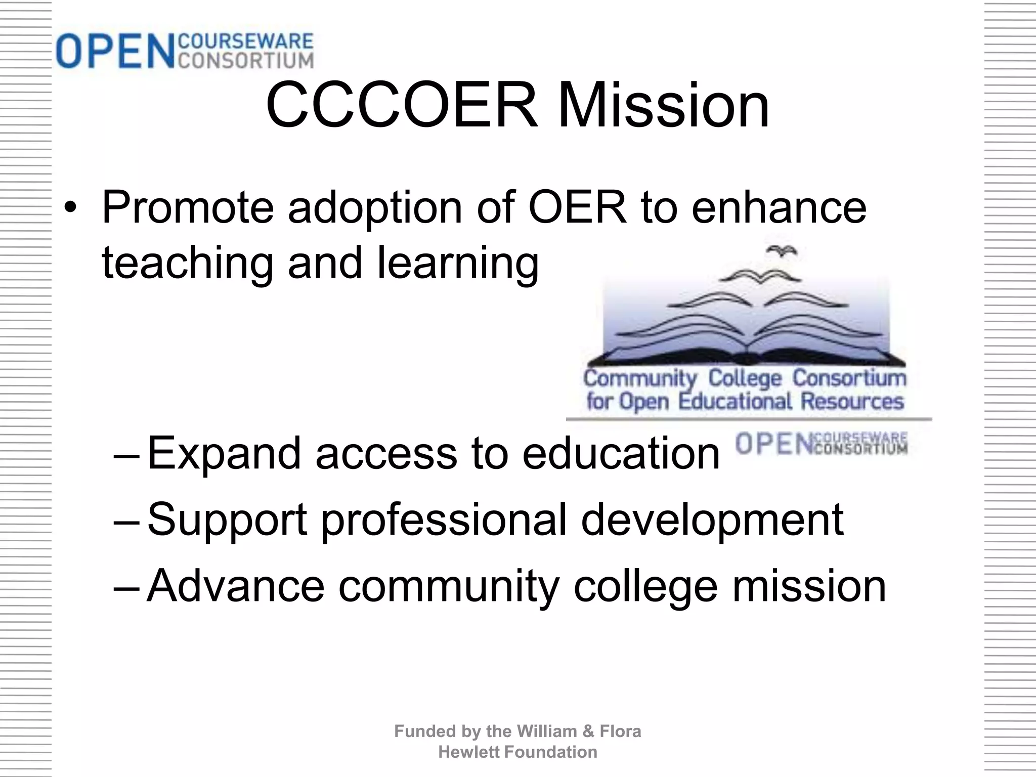 CCCOER Mission
• Promote adoption of OER to enhance
teaching and learning
–Expand access to education
–Support professional development
–Advance community college mission
Funded by the William & Flora
Hewlett Foundation
 