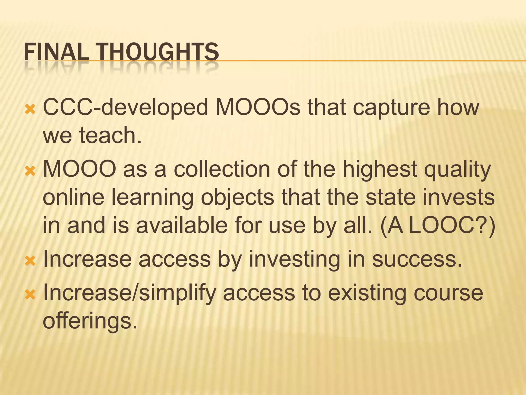 FINAL THOUGHTS
 CCC-developed MOOOs that capture how
we teach.
 MOOO as a collection of the highest quality
online learning objects that the state invests
in and is available for use by all. (A LOOC?)
 Increase access by investing in success.
 Increase/simplify access to existing course
offerings.
 