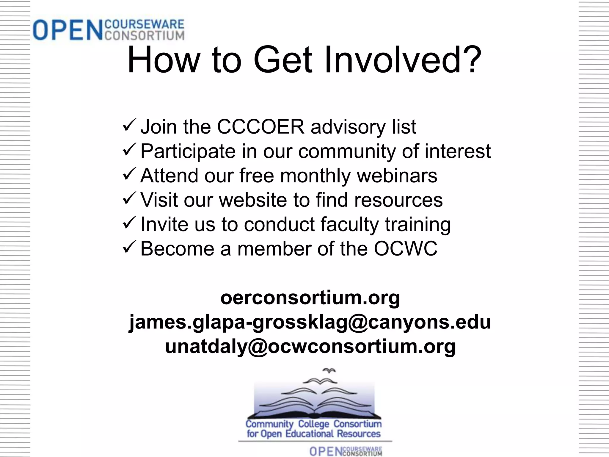How to Get Involved?
 Join the CCCOER advisory list
 Participate in our community of interest
 Attend our free monthly webinars
 Visit our website to find resources
 Invite us to conduct faculty training
 Become a member of the OCWC
oerconsortium.org
james.glapa-grossklag@canyons.edu
unatdaly@ocwconsortium.org
 