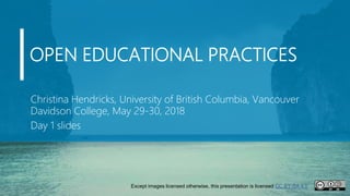 OPEN EDUCATIONAL PRACTICES
Christina Hendricks, University of British Columbia, Vancouver
Davidson College, May 29-30, 2018
Day 1 slides
Except images licensed otherwise, this presentation is licensed CC BY-SA 4.0
 