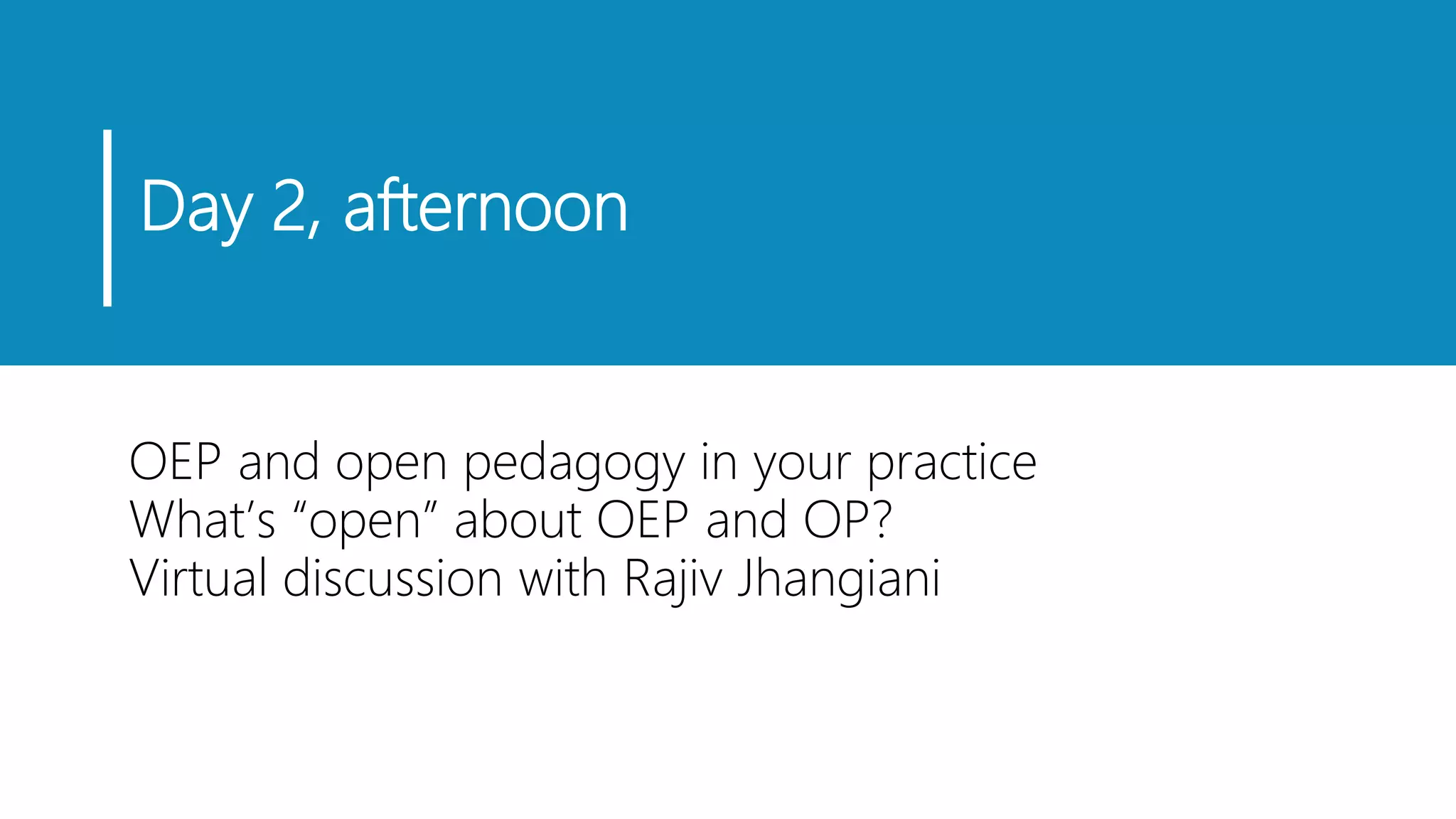 Day 2, afternoon
OEP and open pedagogy in your practice
What’s “open” about OEP and OP?
Virtual discussion with Rajiv Jhangiani
 