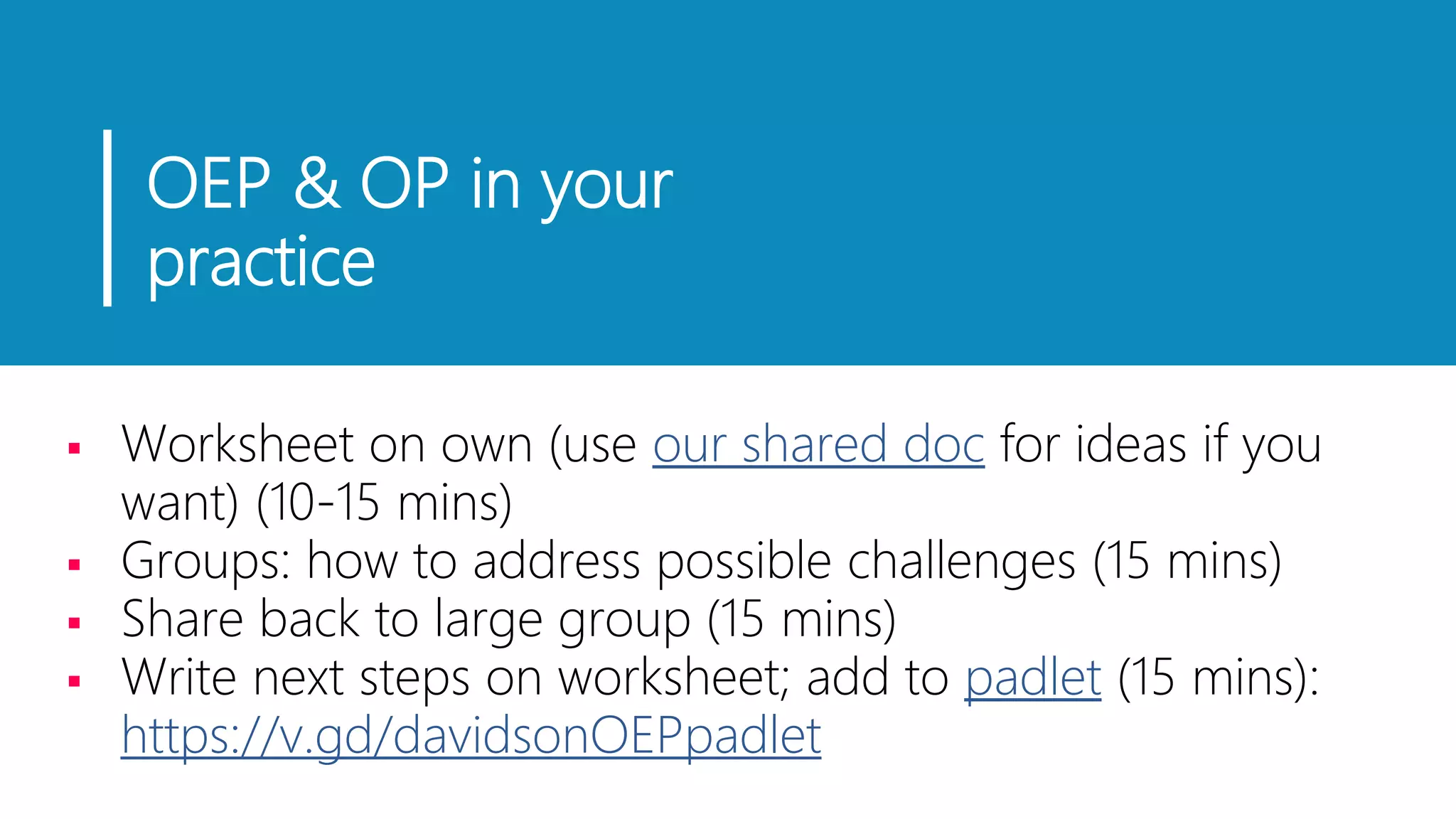 OEP & OP in your
practice
 Worksheet on own (use our shared doc for ideas if you
want) (10-15 mins)
 Groups: how to address possible challenges (15 mins)
 Share back to large group (15 mins)
 Write next steps on worksheet; add to padlet (15 mins):
https://v.gd/davidsonOEPpadlet
 