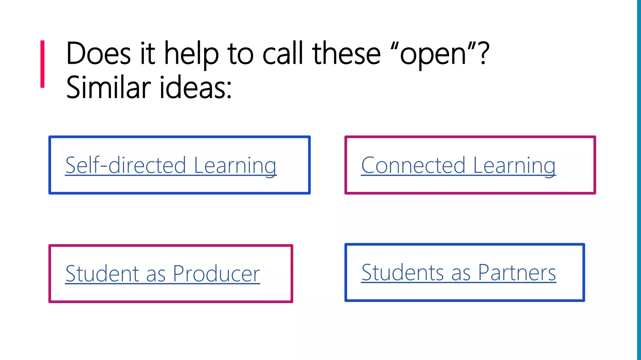 Does it help to call these “open”?
Similar ideas:
Self-directed Learning Connected Learning
Student as Producer Students as Partners
 