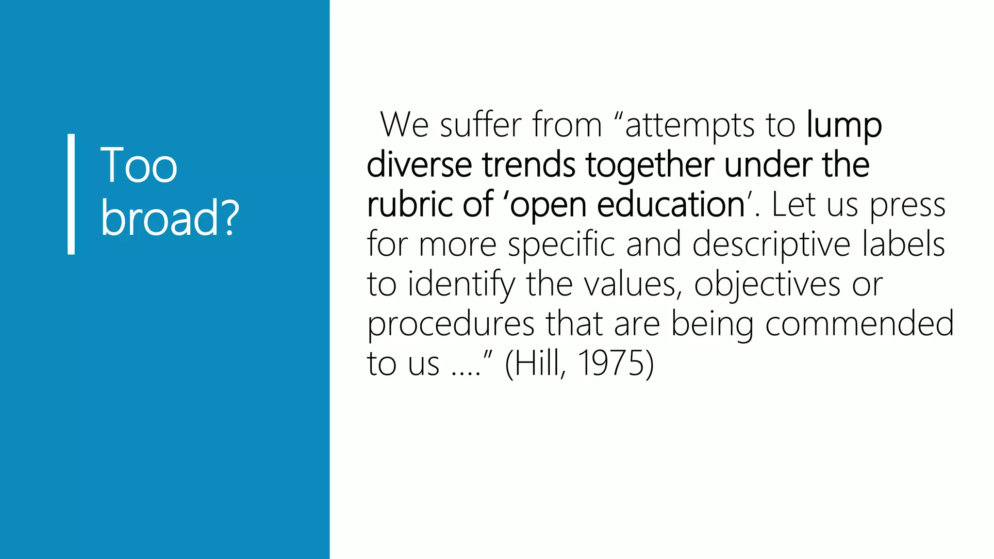 Too
broad?
▪We suffer from “attempts to lump
diverse trends together under the
rubric of ‘open education’. Let us press
for more specific and descriptive labels
to identify the values, objectives or
procedures that are being commended
to us ….” (Hill, 1975)
 