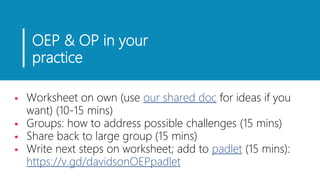 OEP & OP in your
practice
 Worksheet on own (use our shared doc for ideas if you
want) (10-15 mins)
 Groups: how to address possible challenges (15 mins)
 Share back to large group (15 mins)
 Write next steps on worksheet; add to padlet (15 mins):
https://v.gd/davidsonOEPpadlet
 