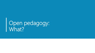 Open pedagogy:
What?
 