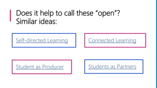 Does it help to call these “open”?
Similar ideas:
Self-directed Learning Connected Learning
Student as Producer Students as Partners
 