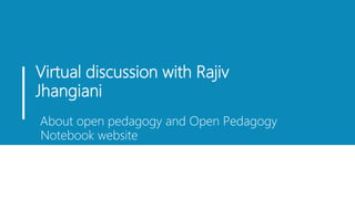 Virtual discussion with Rajiv
Jhangiani
About open pedagogy and Open Pedagogy
Notebook website
 