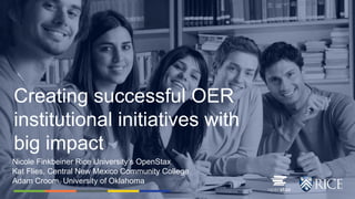 Nicole Finkbeiner Rice University’s OpenStax
Kat Flies, Central New Mexico Community College
Adam Croom, University of Oklahoma
Creating successful OER
institutional initiatives with
big impact
 
