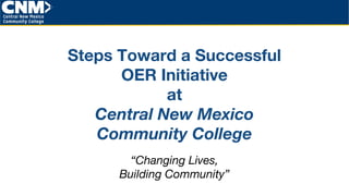 Steps Toward a Successful
OER Initiative
at
Central New Mexico
Community College
“Changing Lives,
Building Community”
 