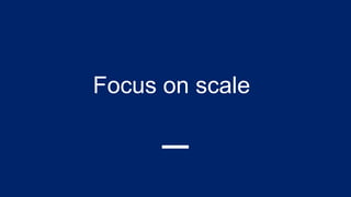Focus on scale
 