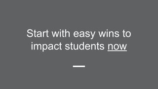 Start with easy wins to
impact students now
 