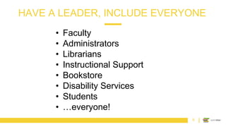 HAVE A LEADER, INCLUDE EVERYONE
6
• Faculty
• Administrators
• Librarians
• Instructional Support
• Bookstore
• Disability Services
• Students
• …everyone!
 