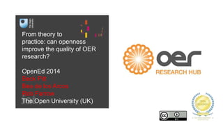 From theory to 
practice: can openness 
improve the quality of OER 
research? 
OpenEd 2014 
Beck Pitt 
Bea de los Arcos 
Rob Farrow 
The Open University (UK) 
 