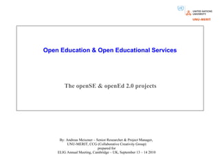 Open Education & Open Educational Services The openSE & openEd 2.0 projects By: Andreas Meiszner – Senior Researcher & Project Manager,  UNU-MERIT, CCG (Collaborative Creativity Group) prepared for ELIG Annual Meeting, Cambridge – UK, September 13 – 14 2010                          