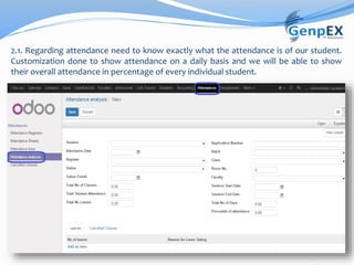 2.1. Regarding attendance need to know exactly what the attendance is of our student.
Customization done to show attendance on a daily basis and we will be able to show
their overall attendance in percentage of every individual student.
 