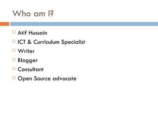 Who am I?
   Atif Hussain
   ICT & Curriculum Specialist
   Writer
   Blogger
   Consultant
   Open Source advocate
 