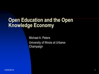 12/03/2014 1
Open Education and the Open
Knowledge Economy
Michael A. Peters
University of Illinois at Urbana-
Champaign
 
