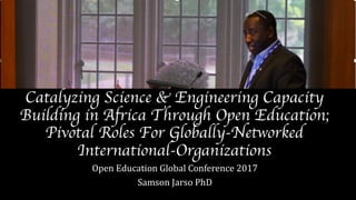 Catalyzing Science & Engineering Capacity
Building in Africa Through Open Education;
Pivotal Roles For Globally-Networked
International-Organizations
Open	Education	Global	Conference	2017
Samson	Jarso	PhD
 