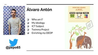 Álvaro Antón
❏ Who am I?
❏ My ideology
❏ ICT Subject
❏ Twimma Project
❏ Enriching my OEDP
@pepo65
 