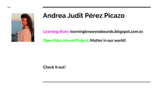 Andrea Judit Pérez Picazo
Learning diary: learningknowsnobounds.blogspot.com.es
Open Educational Project: Matter in our world!
Check it out!
 