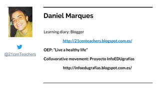Daniel Marques
Learning diary: Blogger
http://21centeachers.blogspot.com.es/
OEP: “Live a healthy life”
Collavorative movement: Proyecto InfoEDUgrafías
http://infoedugrafias.blogspot.com.es/
@21cenTeachers
 