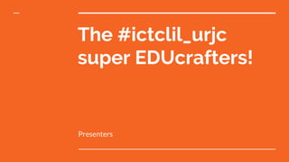 The #ictclil_urjc
super EDUcrafters!
Presenters
 