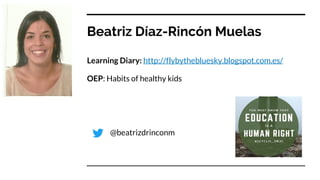 Beatriz Díaz-Rincón Muelas
Learning Diary: http://flybythebluesky.blogspot.com.es/
OEP: Habits of healthy kids
@beatrizdrinconm
 