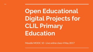 Open Educational
Digital Projects for
CLIL Primary
Education
Moodle MOOC 10 - Live online class 4 May 2017
 