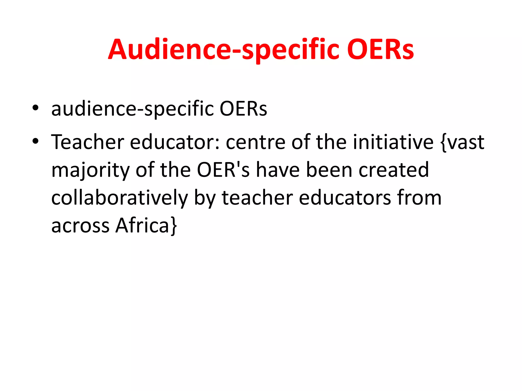Audience-specific OERs
• audience-specific OERs
• Teacher educator: centre of the initiative {vast
majority of the OER's have been created
collaboratively by teacher educators from
across Africa}
 