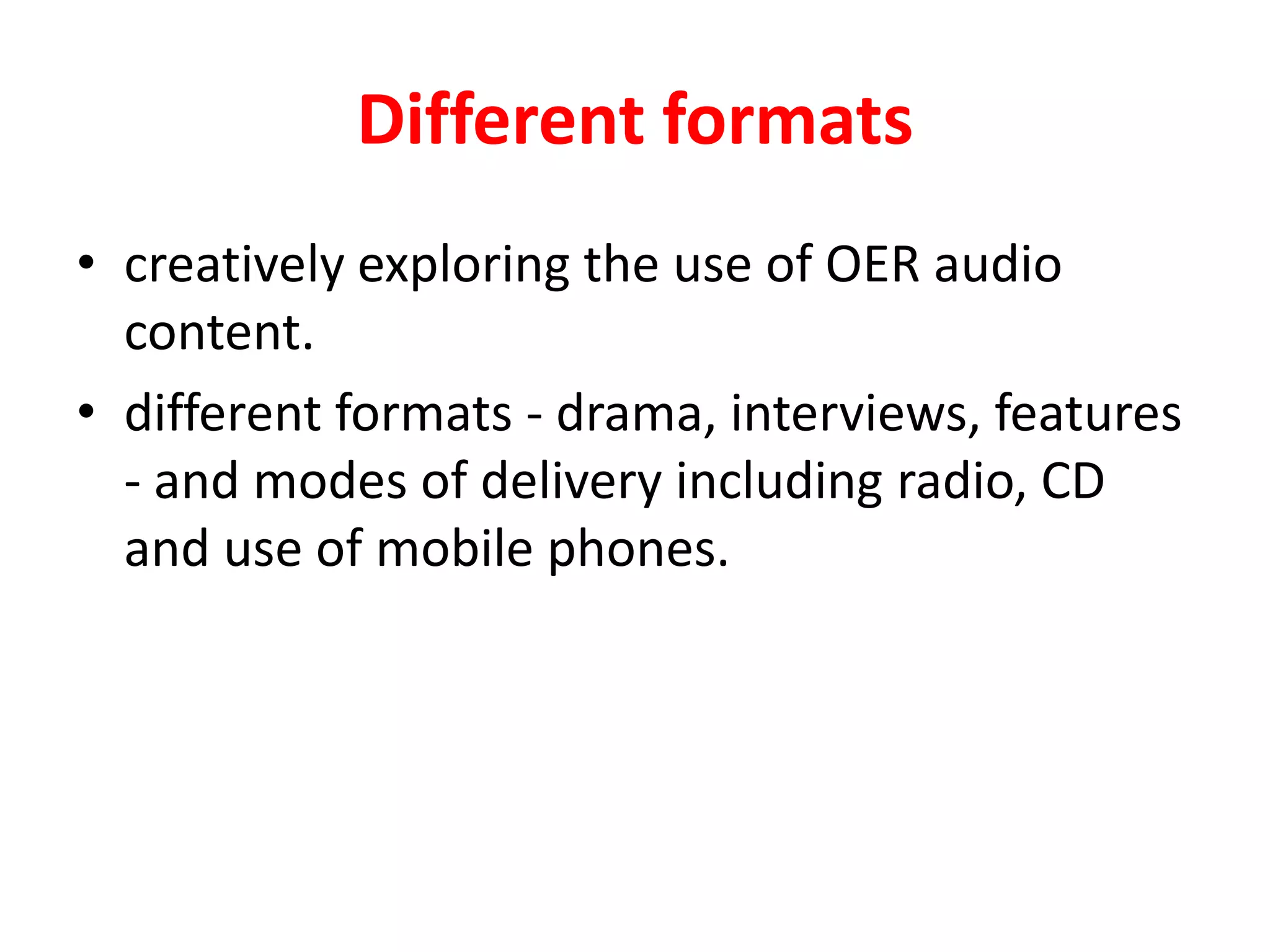 Different formats
• creatively exploring the use of OER audio
content.
• different formats - drama, interviews, features
- and modes of delivery including radio, CD
and use of mobile phones.
 