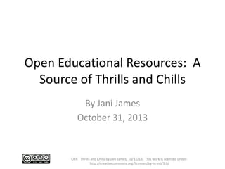 Open Educational Resources: A
Source of Thrills and Chills
By Jani James
October 31, 2013

OER - Thrills and Chills by Jani James, 10/31/13. This work is licensed under:
http://creativecommons.org/licenses/by-nc-nd/3.0/

 