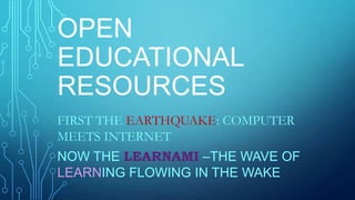OPEN
EDUCATIONAL
RESOURCES
FIRST THE EARTHQUAKE: COMPUTER
MEETS INTERNET
NOW THE LEARNAMI –THE WAVE OF
LEARNING FLOWING IN THE WAKE
 