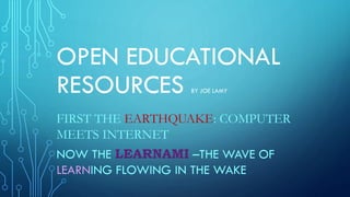OPEN EDUCATIONAL
RESOURCES BY JOE LAMY
FIRST THE EARTHQUAKE: COMPUTER
MEETS INTERNET
NOW THE LEARNAMI –THE WAVE OF
LEARNING FLOWING IN THE WAKE
 