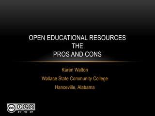 Karen Walton 
Wallace State Community College 
Hanceville, Alabama 
OPEN EDUCATIONAL RESOURCES THE PROS AND CONS  