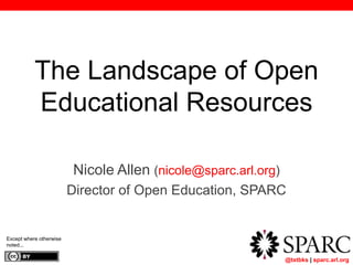The Landscape of Open 
Educational Resources 
Nicole Allen (nicole@sparc.arl.org) 
Director of Open Education, SPARC 
	 @txtbks | sparc.arl.org 
Except where otherwise 
noted... 
 