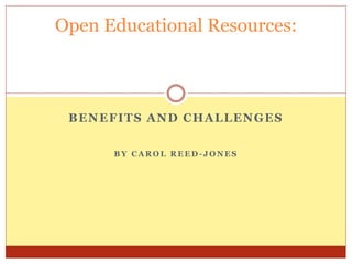 BENEFITS AND CHALLENGES
B Y C A R O L R E E D - J O N E S
Open Educational Resources:
 