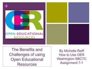 +
The Benefits and
Challenges of using
Open Educational
Resources
By Michelle Reiff
How to Use OER
Washington SBCTC
Assignment 7-1
 