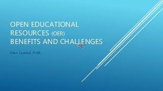 OPEN EDUCATIONAL
RESOURCES (OER)
BENEFITS AND CHALLENGES
Ellen Cadwell, RHIA
 