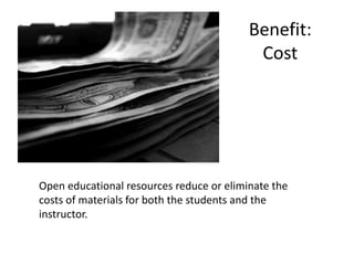 Benefit:
Cost
Open educational resources reduce or eliminate the
costs of materials for both the students and the
instructor.
 